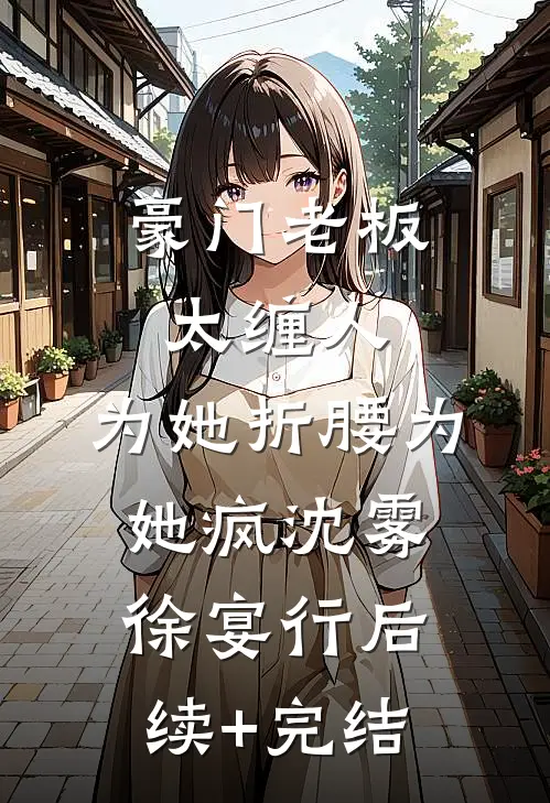 豪门老板太缠人，为她折腰为她疯沈雾徐宴行后续+完结