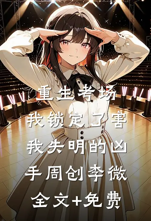 重生考场，我锁定了害我失明的凶手周创李微全文+免费