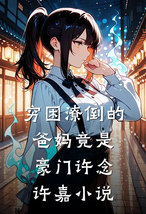 穷困潦倒的爸妈竟是豪门许念许嘉小说
