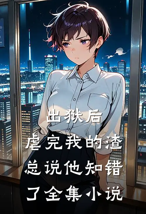 出狱后，虐完我的渣总说他知错了全集小说