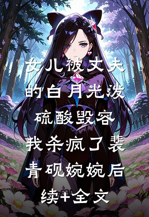女儿被丈夫的白月光泼硫酸毁容，我杀疯了裴青砚婉婉后续+全文