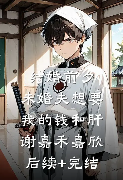 结婚前夕，未婚夫想要我的钱和肝谢嘉禾嘉欣后续+完结