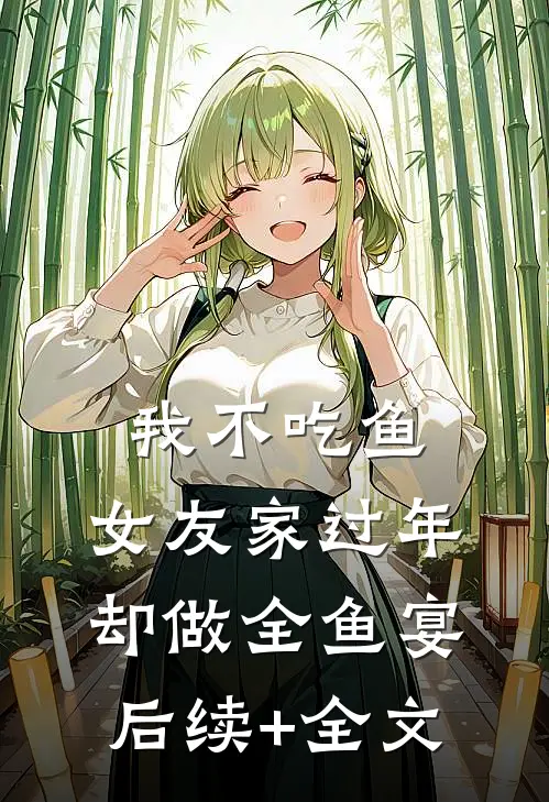 我不吃鱼，女友家过年却做全鱼宴后续+全文