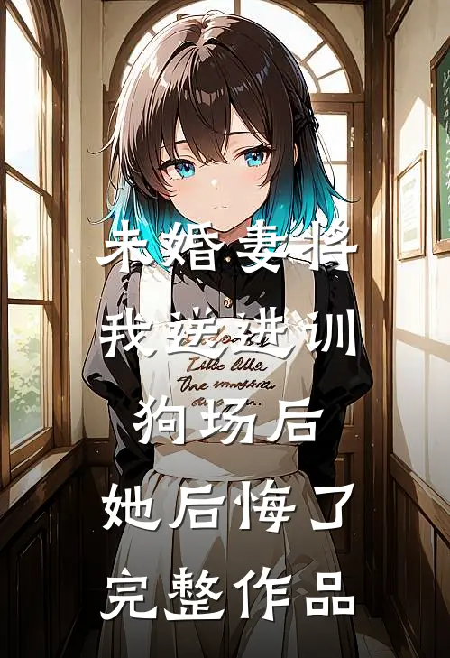 未婚妻将我送进训狗场后，她后悔了完整作品