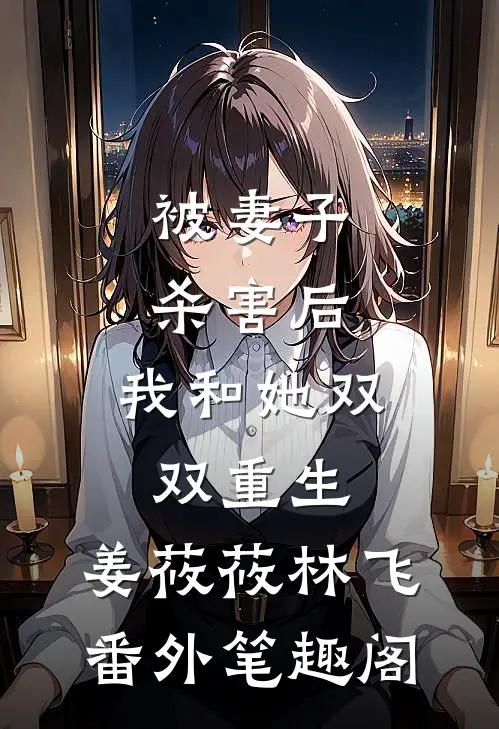 被妻子杀害后，我和她双双重生：姜莜莜林飞番外笔趣阁