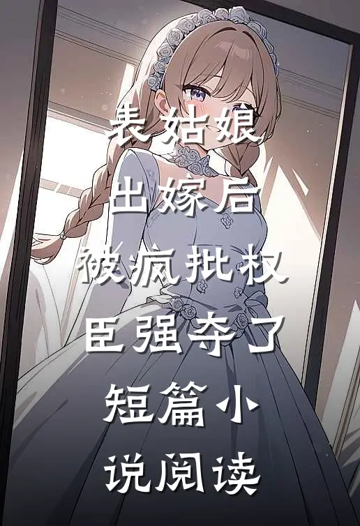 表姑娘出嫁后，被疯批权臣强夺了短篇小说阅读