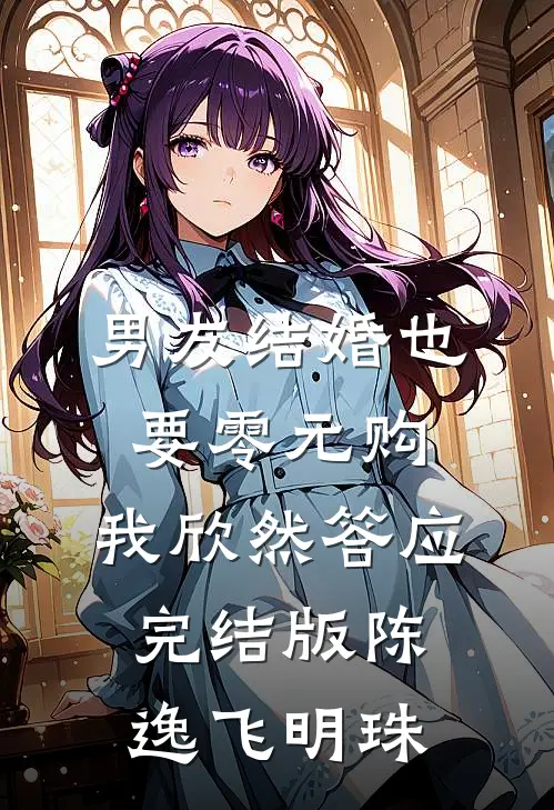男友结婚也要零元购，我欣然答应完结版陈逸飞明珠