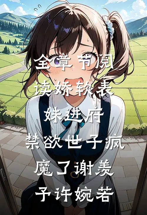 全章节阅读娇软表妹进府:禁欲世子疯魔了谢羡予许婉若