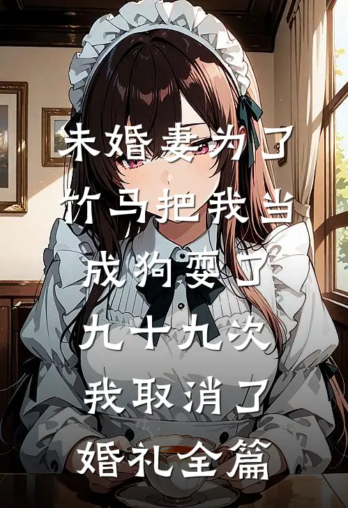 未婚妻为了竹马把我当成狗耍了九十九次，我取消了婚礼全篇
