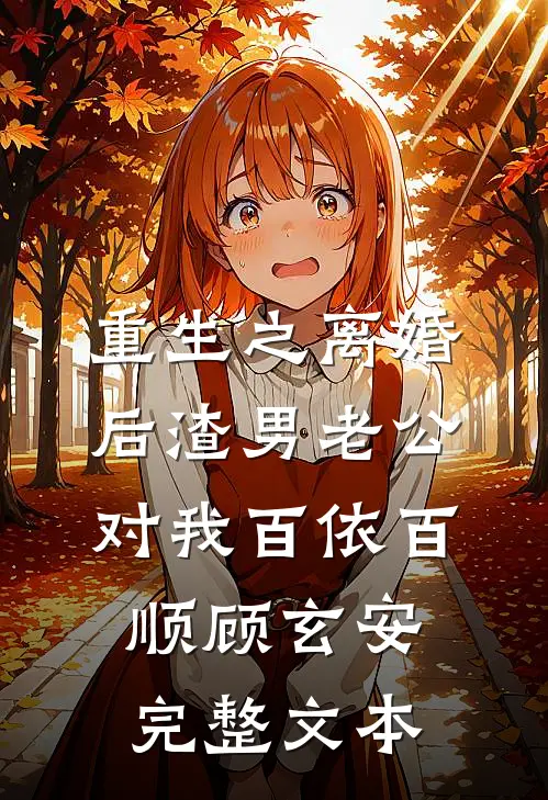 重生之离婚后渣男老公对我百依百顺顾玄安完整文本