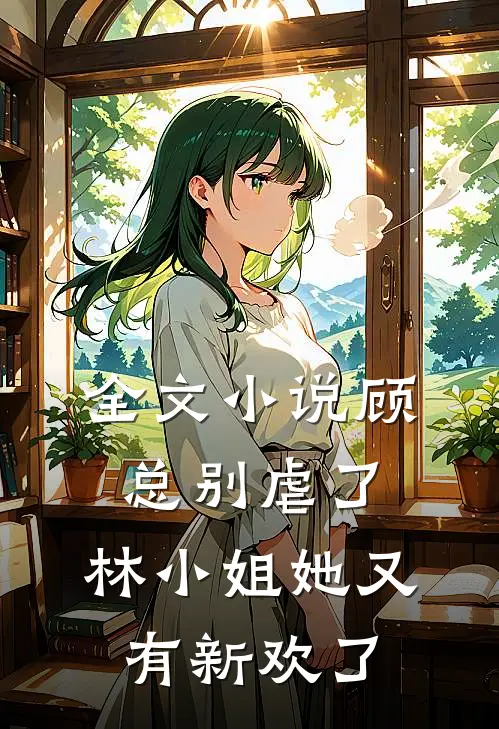 全文小说顾总别虐了，林小姐她又有新欢了