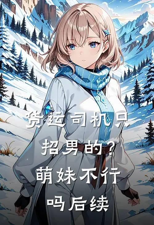 货运司机只招男的？萌妹不行吗后续