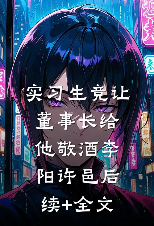 实习生竟让董事长给他敬酒李阳许邑后续+全文