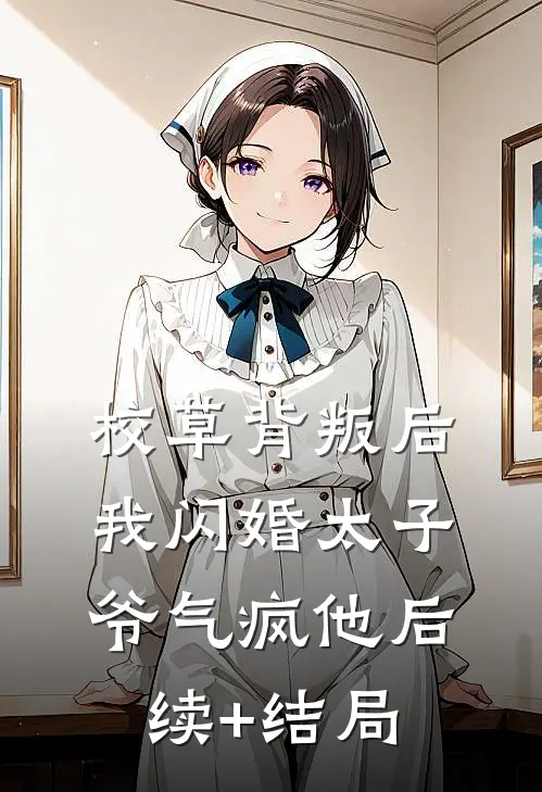校草背叛后，我闪婚太子爷气疯他后续+结局