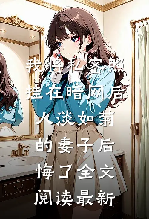 我将私密照挂在暗网后，人淡如菊的妻子后悔了全文阅读最新