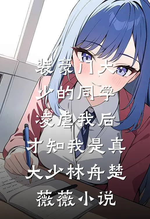 装豪门大少的同学凌虐我后，才知我是真大少林舟楚薇薇小说