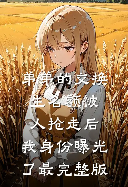 弟弟的交换生名额被人抢走后，我身份曝光了最完整版