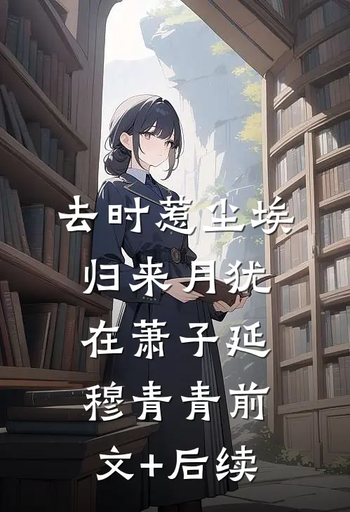 去时惹尘埃，归来月犹在萧子延穆青青前文+后续