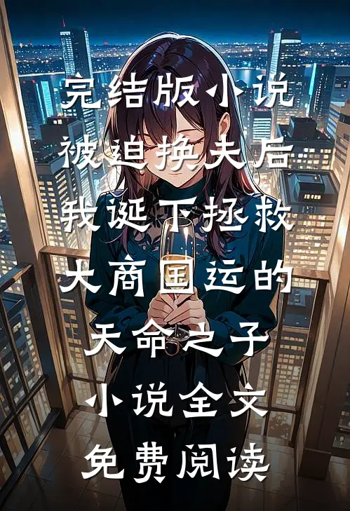 完结版小说被迫换夫后，我诞下拯救大商国运的天命之子小说全文免费阅读