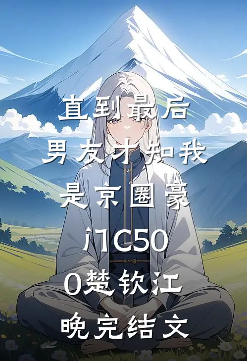 直到最后，男友才知我是京圈豪门C500楚钦江晚完结文