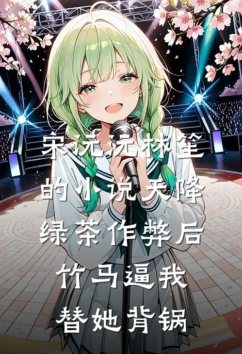 宋沅沅林笙的小说天降绿茶作弊后，竹马逼我替她背锅