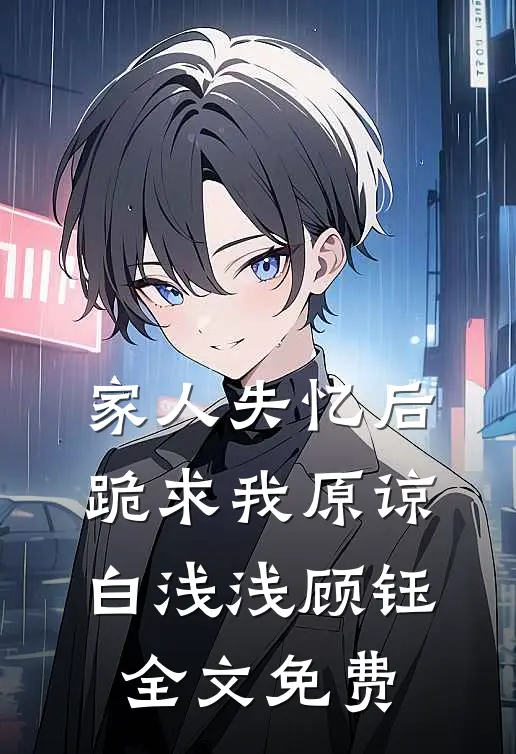 家人失忆后，跪求我原谅白浅浅顾钰全文免费