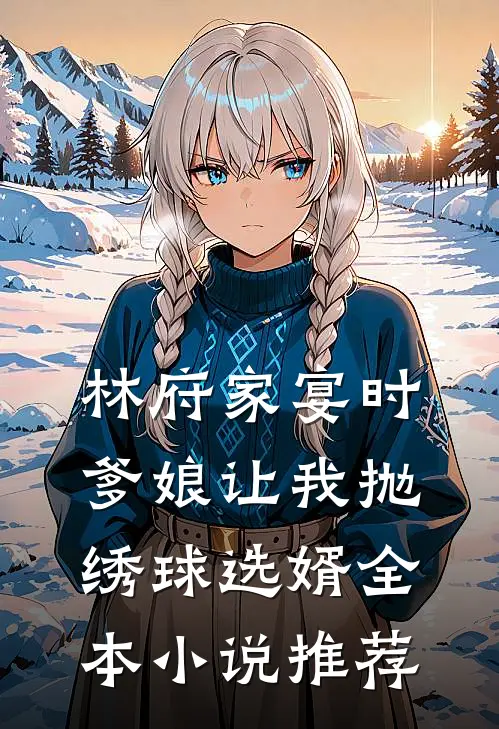 林府家宴时，爹娘让我抛绣球选婿全本小说推荐
