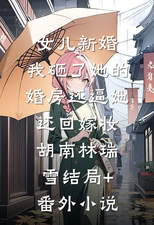 女儿新婚，我砸了她的婚房还逼她还回嫁妆胡南林瑞雪结局+番外小说