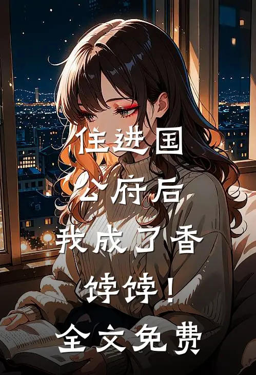 住进国公府后，我成了香饽饽！全文免费