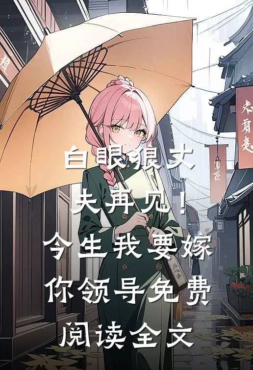 白眼狼丈夫再见！今生我要嫁你领导免费阅读全文