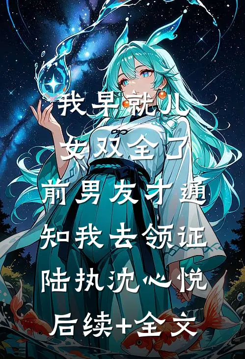 我早就儿女双全了，前男友才通知我去领证陆执沈心悦后续+全文