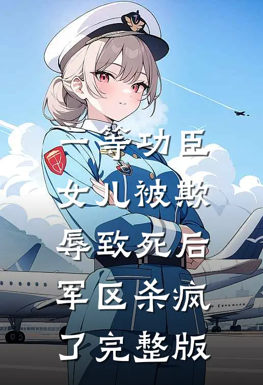 一等功臣女儿被欺辱致死后，军区杀疯了完整版