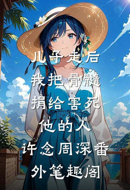 儿子走后，我把骨髓捐给害死他的人：许念周深番外笔趣阁