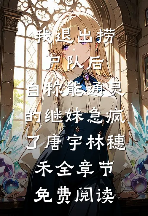 我退出捞尸队后，自称能通灵的继妹急疯了唐宇林穗禾全章节免费阅读