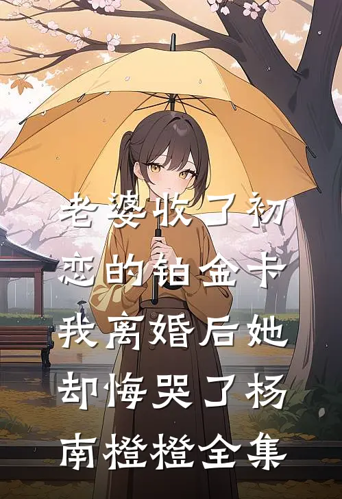 老婆收了初恋的铂金卡，我离婚后她却悔哭了杨南橙橙全集