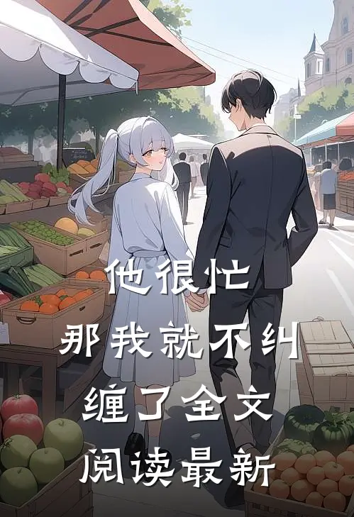 他很忙，那我就不纠缠了全文阅读最新