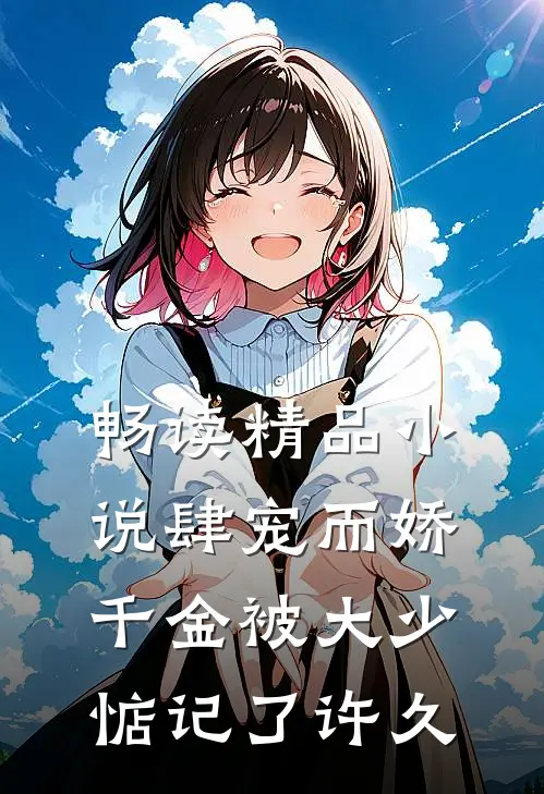 畅读精品小说肆宠而娇，千金被大少惦记了许久