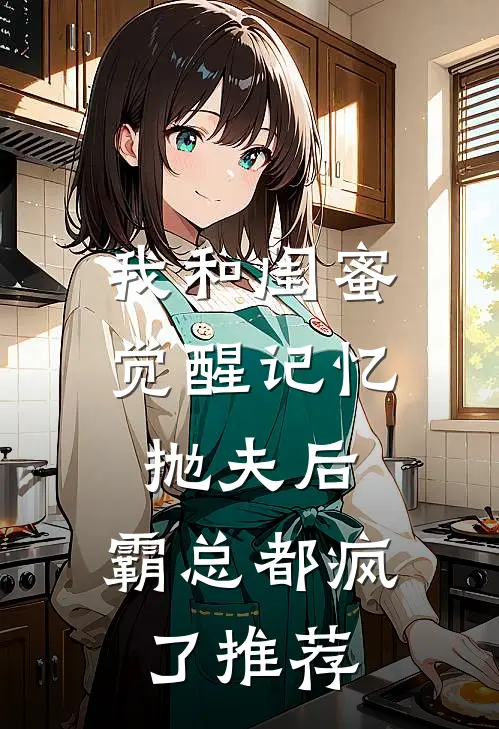 我和闺蜜觉醒记忆抛夫后，霸总都疯了推荐
