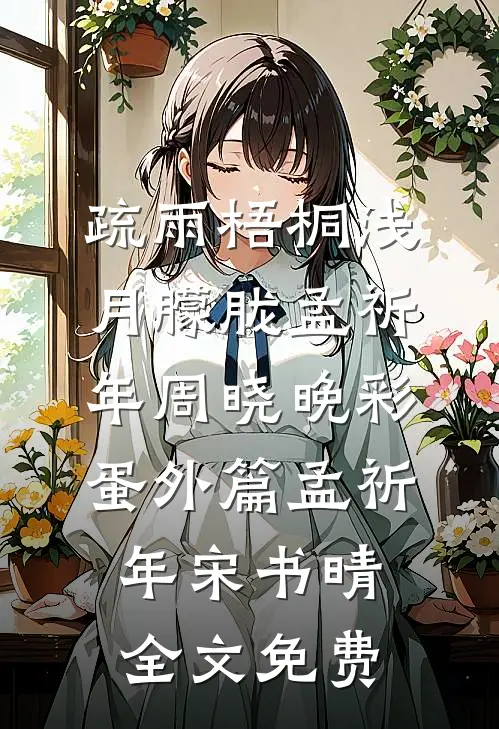 疏雨梧桐浅月朦胧孟祈年周晓晚彩蛋 外篇孟祈年宋书晴全文免费