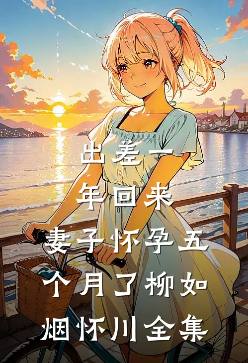 出差一年回来，妻子怀孕五个月了柳如烟怀川 全集