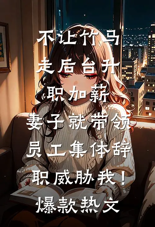 不让竹马走后台升职加薪，妻子就带领员工集体辞职威胁我！爆款热文