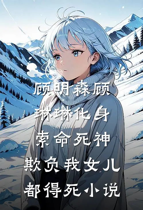 顾明森顾琳琳化身索命死神，欺负我女儿都得死小说