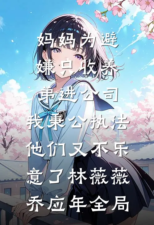 妈妈为避嫌只收养弟进公司，我秉公执法他们又不乐意了林薇薇乔应年全局