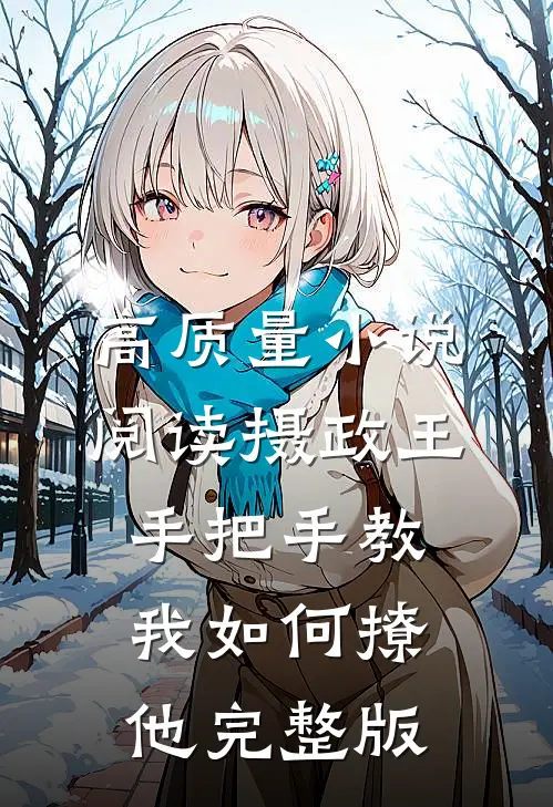 高质量小说阅读摄政王手把手教我如何撩他完整版