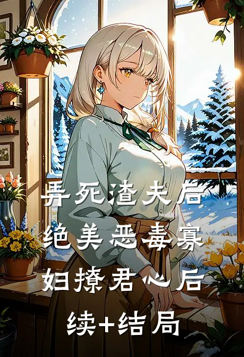 弄死渣夫后，绝美恶毒寡妇撩君心后续+结局