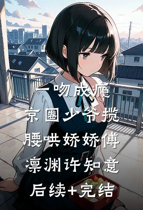 一吻成瘾，京圈少爷揽腰哄娇娇傅凛渊许知意后续+完结