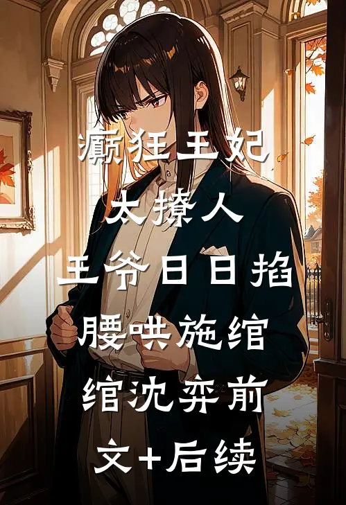 癫狂王妃太撩人，王爷日日掐腰哄施绾绾沈弈前文+后续