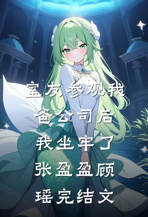 室友参观我爸公司后，我坐牢了张盈盈顾瑶完结文