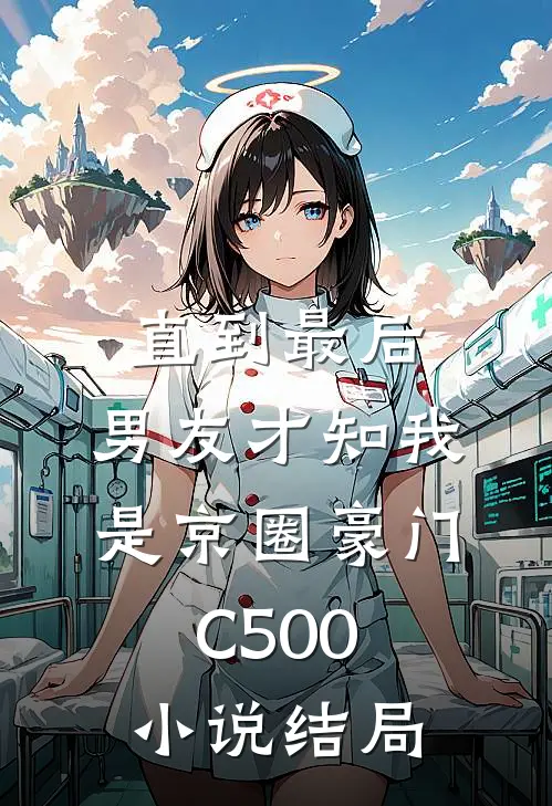直到最后，男友才知我是京圈豪门C500小说结局
