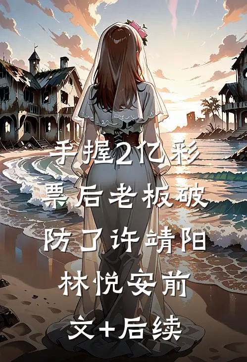 手握2亿彩票后老板破防了许靖阳林悦安前文+后续